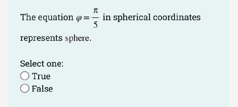 The equation p =
in spherical coordinates
5
-
represents sphere.
Select one:
True
False
