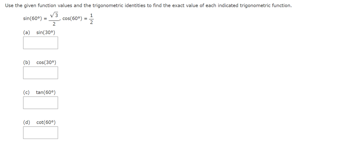 Use the given function values and the trigonometric identities to find the exact value of each indicated trigonometric function.
sin (60°) =
√3
2
cos(60°) =
1
2
(a) sin (30°)
(b)
cos (30°)
(c) tan (60°)
(d) cot(60°)