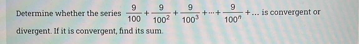 Determine whether the series
9.
9.
9.
+... is convergent or
100"
+
+...+
100
1002
divergent. If it is convergent, find its sum.
1003
