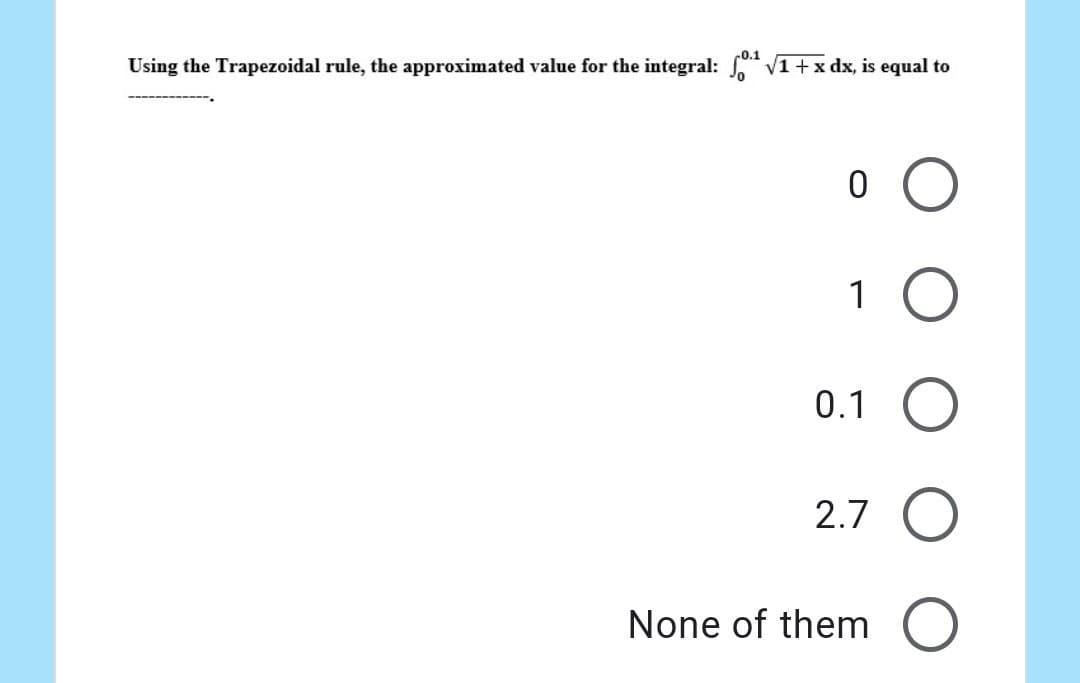 Using the Trapezoidal rule, the approximated value for the integral: 0¹¹√1 + x dx, is equal to
о о
1 O
0.1 O
2.7 O
None of them O