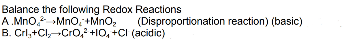 Balance the following Redox Reactions
A.MnO₂²→MnO4+MnO₂
B. Crl3+Cl₂ CrO²+1O+Cl¯ (acidic)
(Disproportionation reaction) (basic)