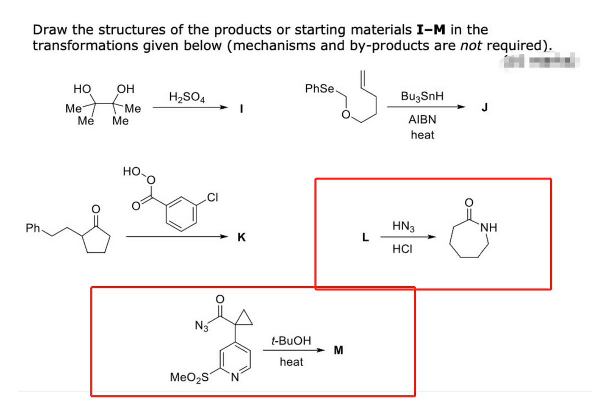 Draw the structures of the products or starting materials I-M in the
transformations given below (mechanisms and by-products are not required).
но
OH
PhSe.
H2SO4
BuzSnH
Me
Me
"Ме
Ме
AIBN
heat
но
.CI
Ph.
HN3
`NH
K
HCI
N3
t-BUOH
> M
heat
MeO2S
