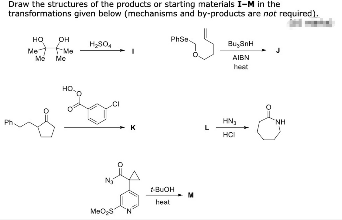 Draw the structures of the products or starting materials I-M in the
transformations given below (mechanisms and by-products are not required).
но
OH
PhSe
H2SO4
Bu3SnH
Me Me
Me
J
Ме
AIBN
heat
HO-O
.CI
Ph.
HN3
`NH
-K
L
HCI
N3
t-BUOH
M
heat
MeO2S
'N'
