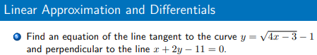 Linear Approximation and Differentials
Find an equation of the line tangent to the curve y = V4r – 3 – 1
and perpendicular to the line r + 2y – 11 = 0.
