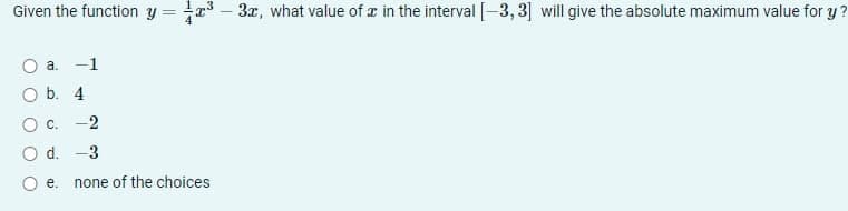 Given the function y = 3 – 3x, what value of z in the interval [-3, 3] will give the absolute maximum value for y?
!!
a.
-1
O b. 4
O c. -2
d.
3
e.
none of the choices
