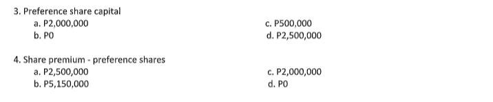 3. Preference share capital
c. P500,000
a. P2,000,000
b. PO
d. P2,500,000
4. Share premium - preference shares
c. P2,000,000
a. P2,500,000
b. P5,150,000
d. PO
