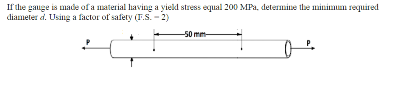 If the gauge is made of a material having a yield stress equal 200 MPa, determine the minimum required
diameter d. Using a factor of safety (F.S. = 2)
-50 mm–
