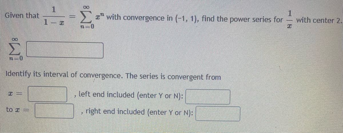 00
Given that
I* with convergence in (-1, 1), find the power series for
with center 2.
n=D0
Σ
n=0
Identify its interval of convergence. The series is convergent from
left end included (enter Y or N):
to z =
right end included (enter Y or N):
