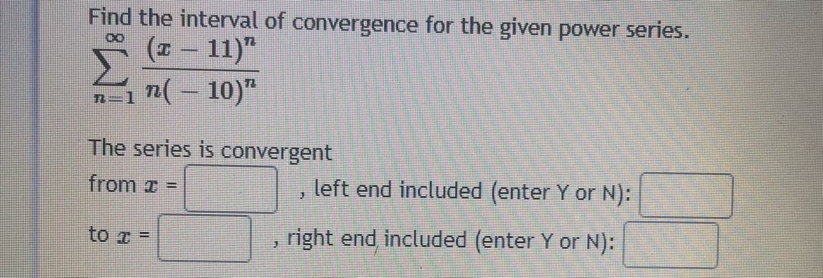 Find the interval of convergence for the given power series.
(1 – 11)"
n( – 10)"
n-1
The series is convergent
from =
left end included (enter Y or N):
to z =
right end included (enter Y or N):

