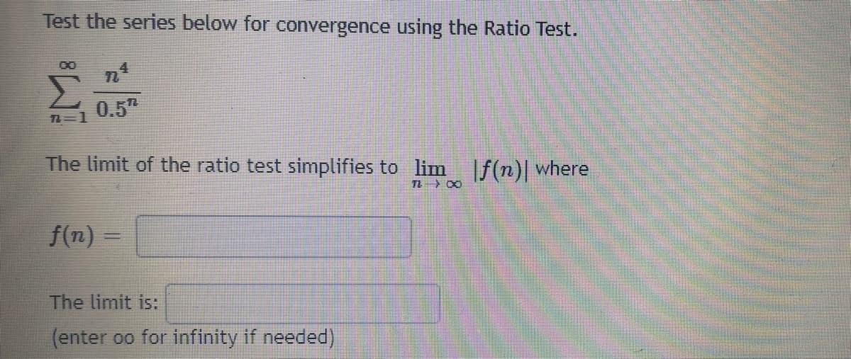 Test the series below for convergence using the Ratio Test.
Σ
0.5"
T 1
The limit of the ratio test simplifies to lim f(n)| where
f(n) =
The limit is:
(enter oo for infinity if needed)
