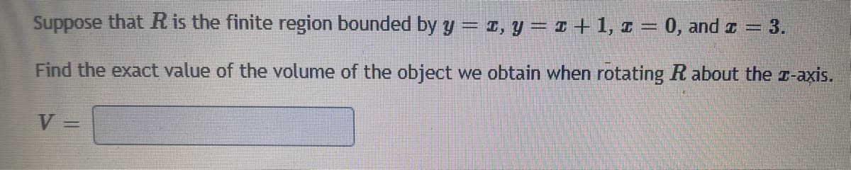 Suppose that R is the finite region bounded by y = 1, y = 1 +1, 1 = 0, and z = 3.
Find the exact value of the volume of the object we obtain when rotating R about the r-axis.
