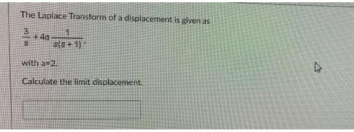 The Laplace Transform of a displacement is given as
+4a
s(s+1):
with a=2.
Calculate the limit displacement.
