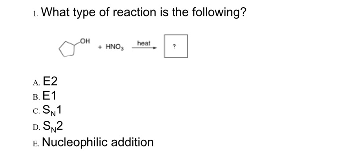 1. What type of reaction is the following?
он
+ HNO,
heat
?
А. E2
В. Е1
c. SN1
D. SN2
E. Nucleophilic addition
