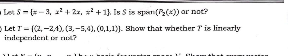 Let S = {x3, x² + 2x, x² + 1}. Is S is span(P2(x)) or not?
Let T = {(2,-2,4), (3, -5,4), (0,1,1)}. Show that whether T is linearly
independent or not?