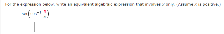 For the expression below, write an equivalent algebraic expression that involves x only. (Assume x is positive.)
sec(cos-15)