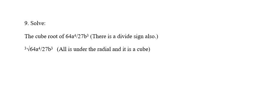 9. Solve:
The cube root of 64a4/27b³ (There is a divide sign also.)
3164a+/27b3 (All is under the radial and it is a cube)
