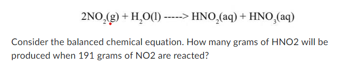 2NO₂(g) + H₂O(1) -> HNO₂(aq) + HNO₂(aq)
Consider the balanced chemical equation. How many grams of HNO2 will be
produced when 191 grams of NO2 are reacted?