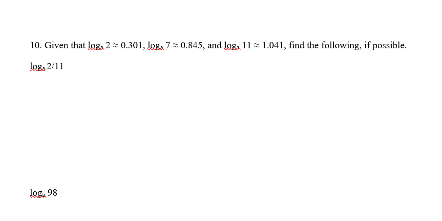 10. Given that loga 2- 0.301, loga 7-0.845, and loga 11 = 1.041, find the following, if possible.
log, 2/11
log, 98
