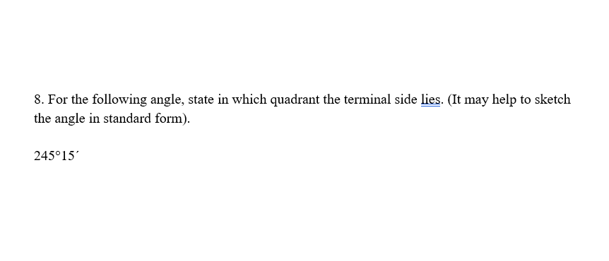 8. For the following angle, state in which quadrant the terminal side lies. (It may help to sketch
the angle in standard form).
245°15'
