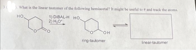 3(
). What is the linear tautomer of the following hemiacetal? It might be useful to # and track the atoms.
HO
1) DIBAL-H HO
2) H₂O+
Q
ring-tautomer
OH
linear-tautomer