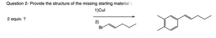 Question 2- Provide the structure of the missing starting material
1)Cul
2 equiv. ?
2)
Br