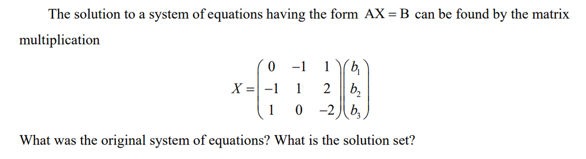 The solution to a system of equations having the form AX = B can be found by the matrix
multiplication
-1
1
X =
b,
1 0 -2)b,
1
What was the original system of equations? What is the solution set?
