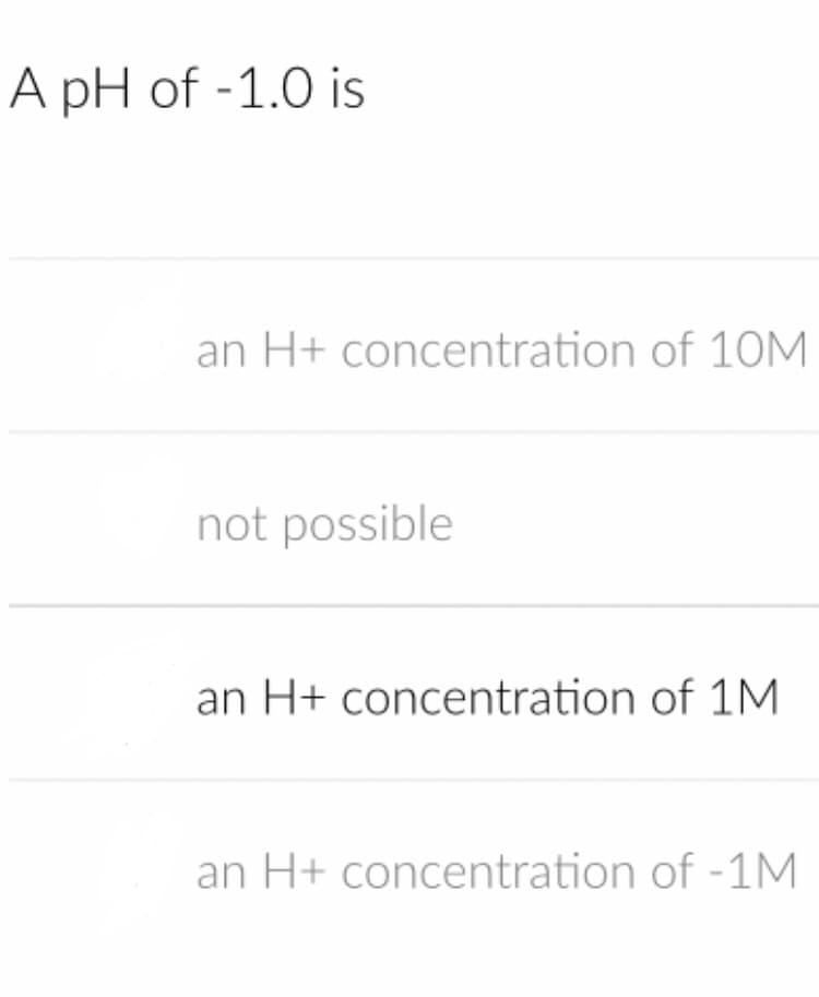 A pH of -1.0 is
an H+ concentration of 10M
not possible
an H+ concentration of 1M
an H+ concentration of -1M
