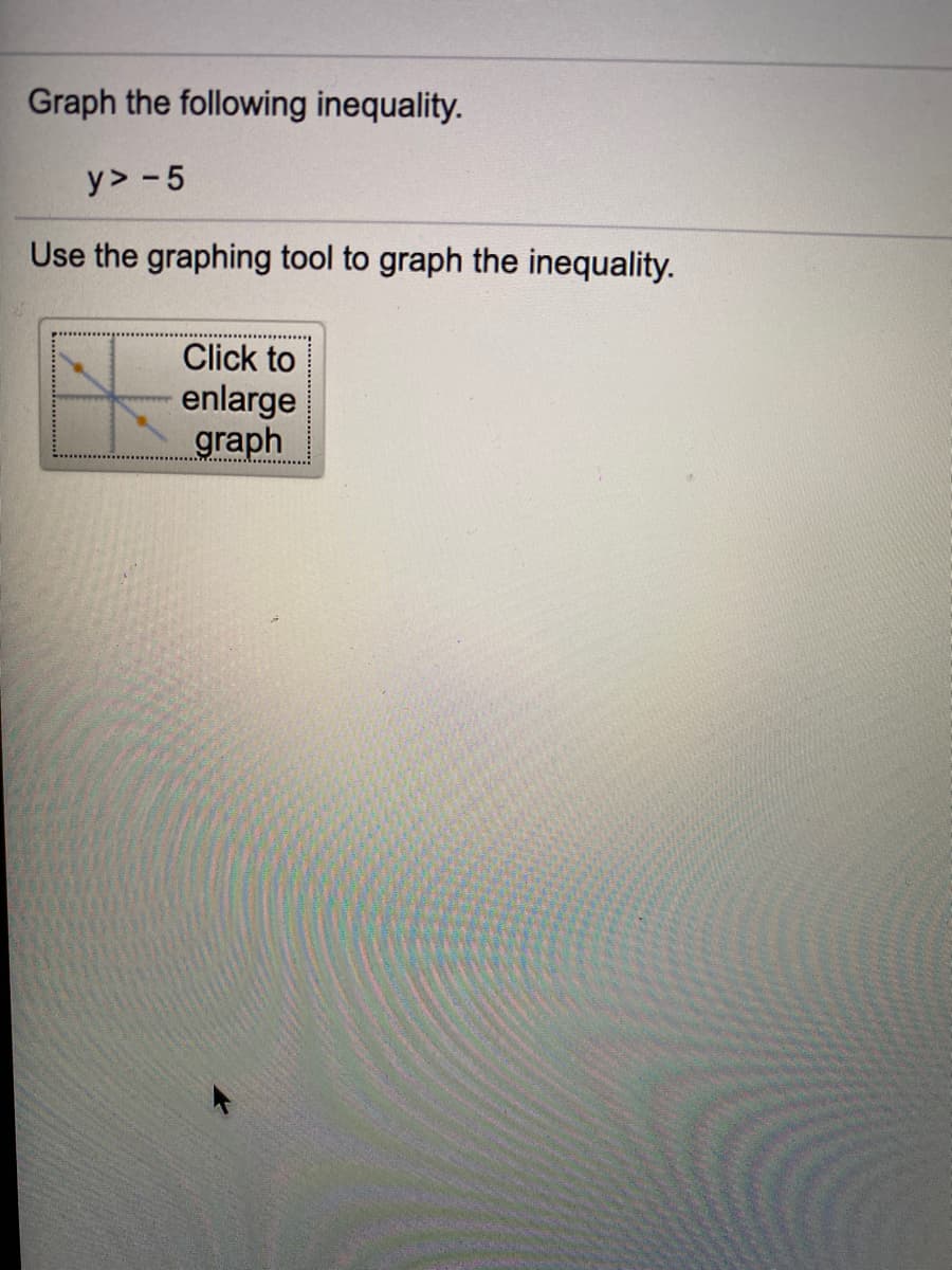 Graph the following inequality.
y> -5
Use the graphing tool to graph the inequality.
Click to
enlarge
graph
