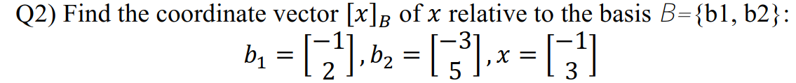 Q2) Find the coordinate vector [x]B of x relative to the basis B={b1, b2}:
by = ],b2 = [].
-3
X =
3
