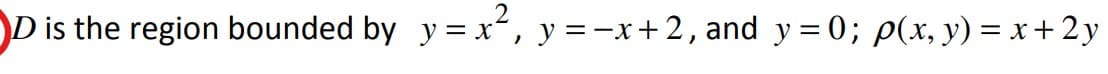D is the region bounded by y= x“, y =-x+2, and y= 0; p(x, y) = x +2y
