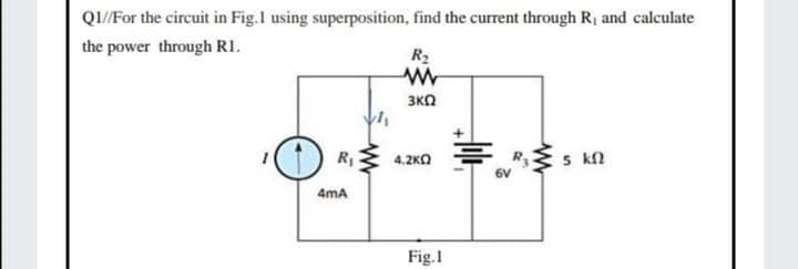 QI/For the circuit in Fig.1 using superposition, find the current through R, and calculate
the power through RI.
R2
3KO
(1) Ri
5 kn
4.2KO
6V
4mA
Fig.1
