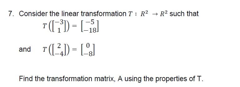 7. Consider the linear transformation T : R²
→ R? such that
-5
T
18.
and r() = 1%l
T
Find the transformation matrix, A using the properties of T.
