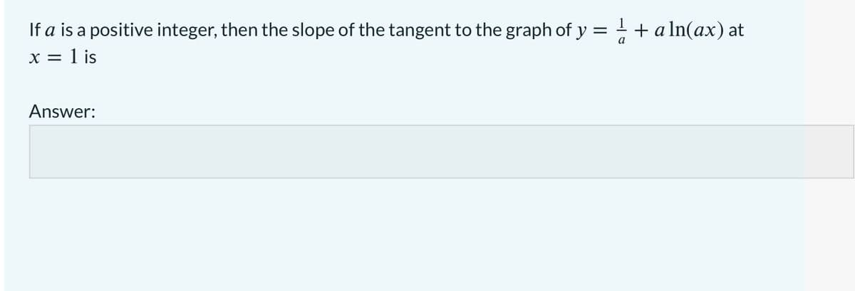 If a is a positive integer, then the slope of the tangent to the graph of y = + a In(ax) at
x = 1 is
a
Answer:
