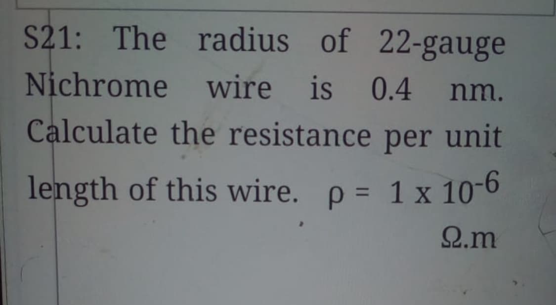 S21: The radius of 22-gauge
Nichrome wire is 0.4
Calculate the resistance per unit
nm.
length of this wire. p = 1 x 10-6
%3D
Ω.m
