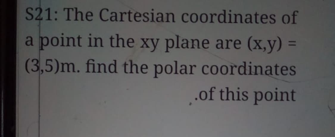 S21: The Cartesian coordinates of
a point in the xy plane are (x,y) =
(3,5)m. find the polar coordinates
.of this point
%3D
