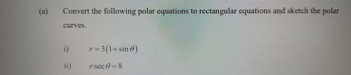 (a)
Convert the following polar equations to rectangular equations and sketch the polar
curves.
i)
r= 3(1+ sin 0)
i1)
rsec 0=8
