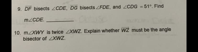 9. DF bisects ZCDE, DG bisects ZFDE, and ZCDG = 51°. Find
%3D
MZCDE.
10. mZXWY is twice XWZ. Explain whether WZ must be the angle
bisector of XWZ.
