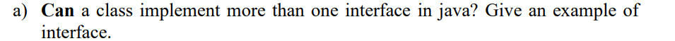 a) Can a class implement
more than one interface in java? Give an
example of
interface.
