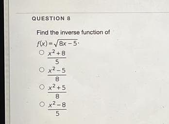 QUESTION 8
Find the inverse function of
f(x) =/8x -5.
O x? +8
O x2 -5
8.
O x2 +5
8.
O x2 -8
