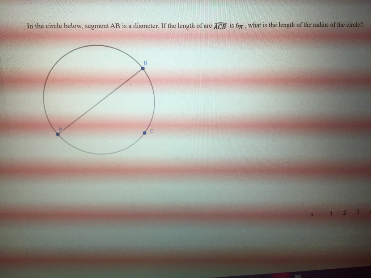 In the circle below, segment AB is a diameter. If the length of arc ACB is 67, what is the length of the radius of the circle?
