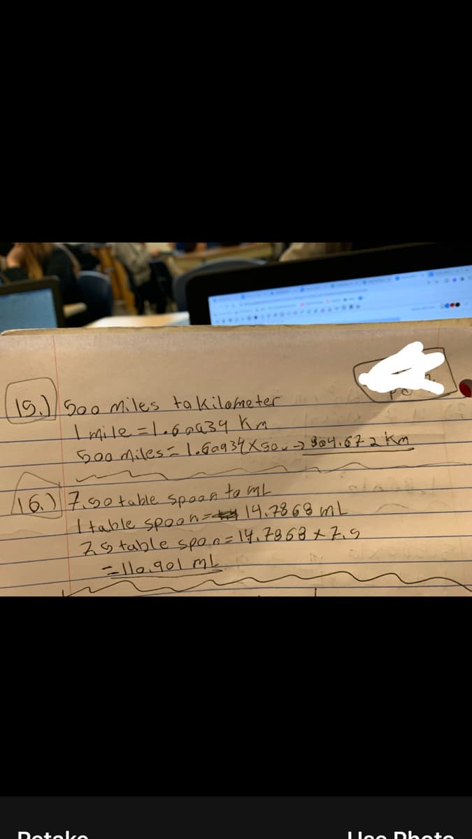 15)500 miles ta kilameter
Imile=L6a34 Km
500 Miles l.Ga934Xgou> B04.672km
16.)7.90table spoen to mL
Itable spoon=d 19.7868 mL
79 table spo0=14.7868 7.9
-l10.901 mL
Dotoko
Llee Dhete
