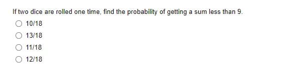 If two dice are rolled one time, find the probability of getting a sum less than 9.
10/18
13/18
11/18
12/18
