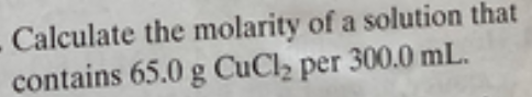 Calculate the molarity of a solution that
contains 65.0 g CuCl2 per 300.0 mL.
