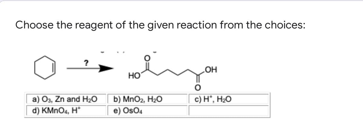 Choose the reagent of the given reaction from the choices:
?
HO
HO
a) O3, Zn and H2O
d) KMNO4, H*
b) MnO2, H2O
с) Н, Н-О
e) Os04
