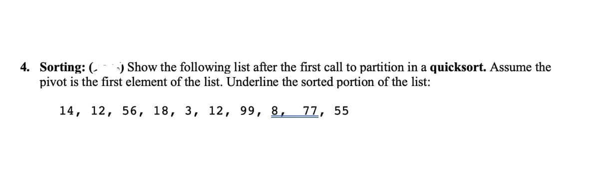4. Sorting: (
Show the following list after the first call to partition in a quicksort. Assume the
pivot is the first element of the list. Underline the sorted portion of the list:
14, 12, 56, 18, 3, 12, 99, 8,
77, 55