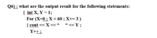 Q6) : what are the output result for the following statements:
{ int X, Y = 1;
For (X-0:X< 60; X+= 3)
{ cout <<X <<" "«Y;
Y++;
