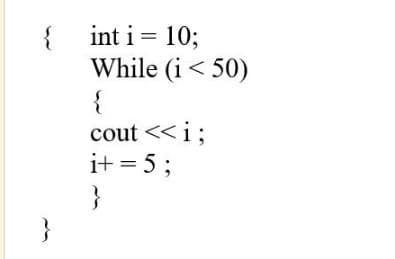 int i = 10;
{
While (i< 50)
{
cout <<i;
i+ = 5 ;
}
}
