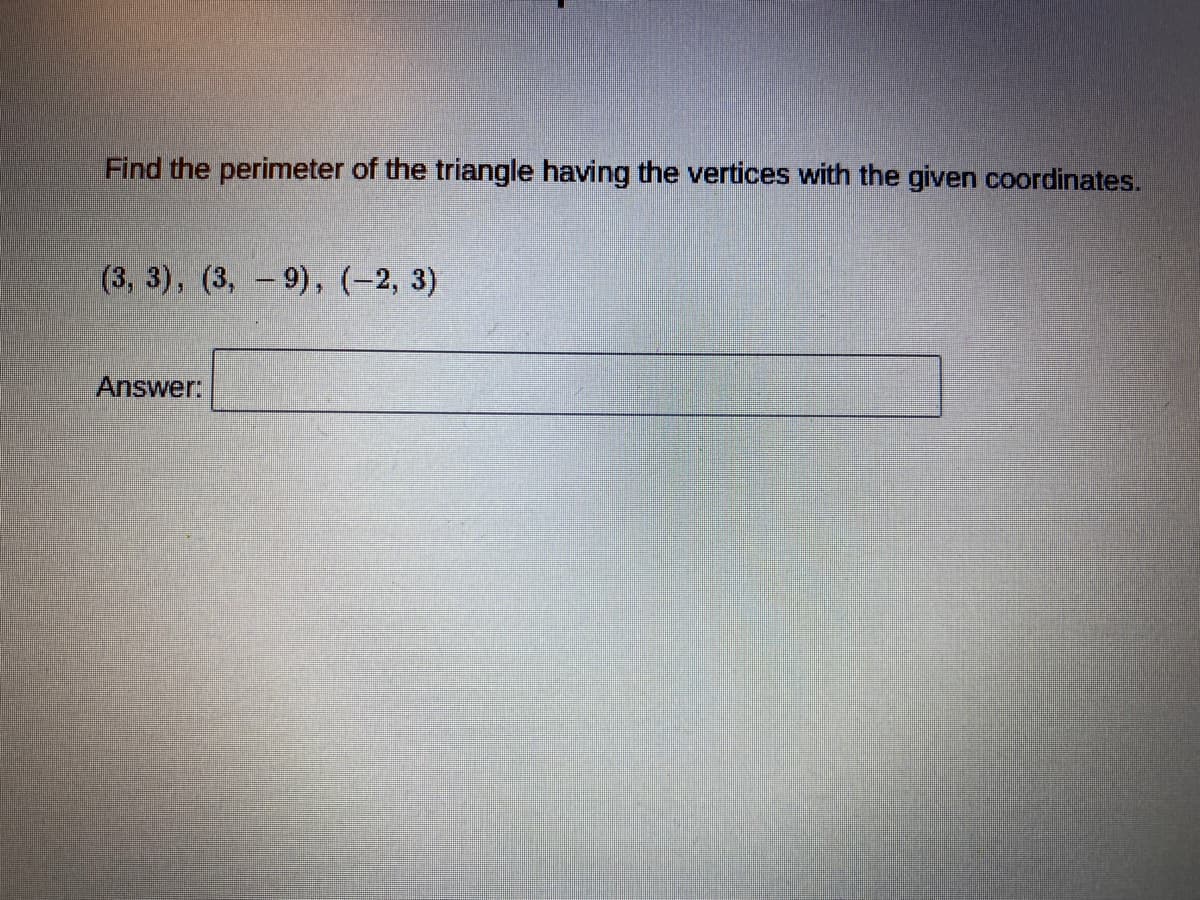 Find the perimeter of the triangle having the vertices with the given coordinates.
(3, 3), (3, -9), (-2, 3)
Answer:
