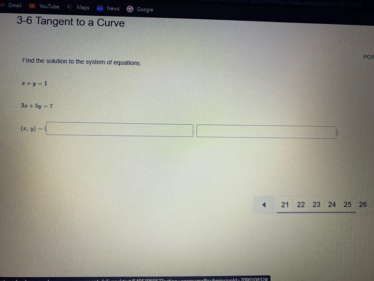 ebsuomssion
M Gmail
YouTube
O Maps
© Google
News
3-6 Tangent to a Curve
POS
Find the solution to the system of equations.
I+y= 1
3z + 5y = 7
(2, 9) -
21 22 23 24 25 26
thurh(G 4051060572actior
procume&cubmissionld-7090108323
