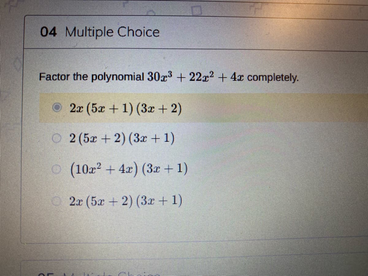 04 Multiple Choice
Factor the polynomial 30r3 + 22x2 + 4x completely.
2x (5x + 1) (3x + 2)
O2 (5x + 2) (3x + 1)
o (10x2 + 4x) (3x + 1)
O 2x (5x + 2) (3x + 1)
